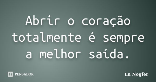 Abrir o coração totalmente é sempre a melhor saída.... Frase de Lu Nogfer.