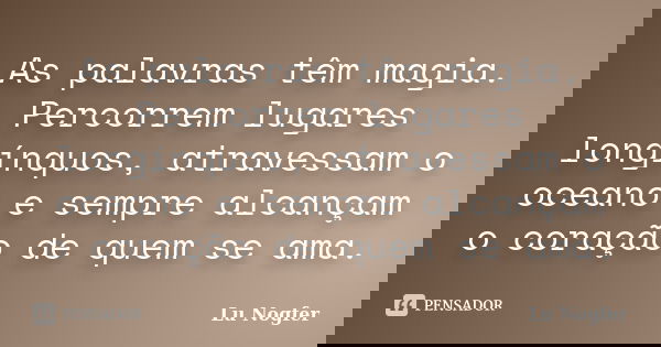 As palavras têm magia. Percorrem lugares longínquos, atravessam o oceano e sempre alcançam o coração de quem se ama.... Frase de Lu Nogfer.