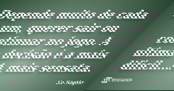 Depende muito de cada um, querer sair ou continuar no jogo. A ultima decisão é a mais difícil...A mais sensata.... Frase de Lu Nogfer.