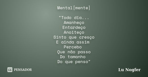 Mental[mente] "Todo dia... Amanheço Entardeço Anoiteço Sinto que cresço E ainda assim Percebo Que não passo Do tamanho Do que penso"... Frase de Lu Nogfer.