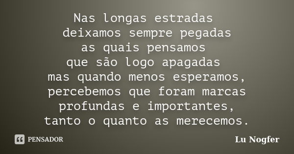 Nas longas estradas deixamos sempre pegadas as quais pensamos que são logo apagadas mas quando menos esperamos, percebemos que foram marcas profundas e importan... Frase de Lu Nogfer.