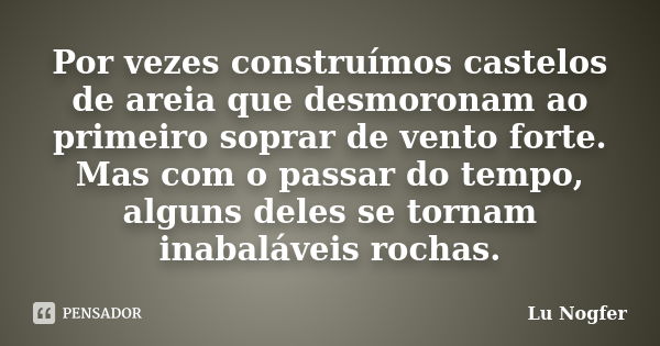 Por vezes construímos castelos de areia que desmoronam ao primeiro soprar de vento forte. Mas com o passar do tempo, alguns deles se tornam inabaláveis rochas.... Frase de Lu Nogfer.