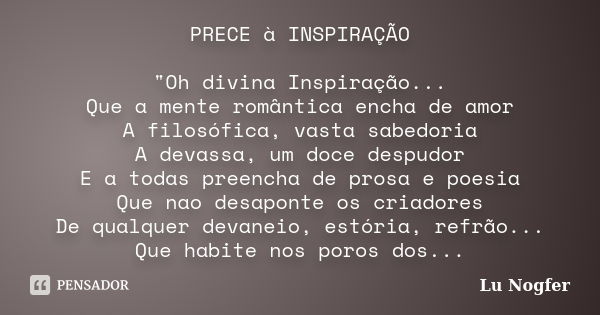 PRECE à INSPIRAÇÃO "Oh divina Inspiração... Que a mente romântica encha de amor A filosófica, vasta sabedoria A devassa, um doce despudor E a todas preench... Frase de Lu Nogfer.