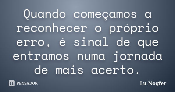 Quando começamos a reconhecer o próprio erro, é sinal de que entramos numa jornada de mais acerto.... Frase de Lu Nogfer.