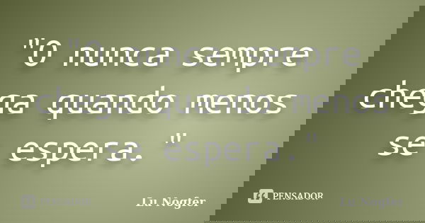 "O nunca sempre chega quando menos se espera."... Frase de Lu Nogfer.