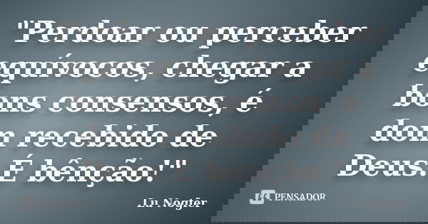 "Perdoar ou perceber equívocos, chegar a bons consensos, é dom recebido de Deus.É bênção!"... Frase de Lu Nogfer.