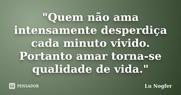 "Quem não ama intensamente desperdiça cada minuto vivido. Portanto amar torna-se qualidade de vida."... Frase de Lu Nogfer.