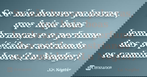 Se não houver palavras, que haja boas lembranças e o perfume das pétálas rastriando os caminhos.(Lu Nogfer)... Frase de Lu Nogfer.