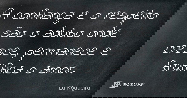 A confiança e o respeito são o adubo onde cresce, permanece e frutifica o amor.... Frase de Lu Nogueira.