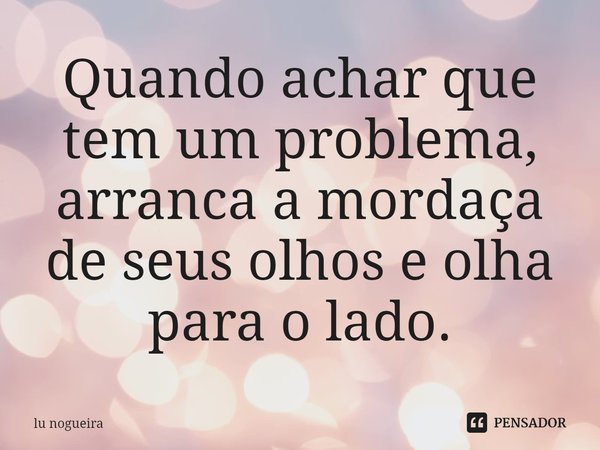 ⁠Quando achar que tem um problema, arranca a mordaça de seus olhos e olha para o lado.... Frase de Lu Nogueira.