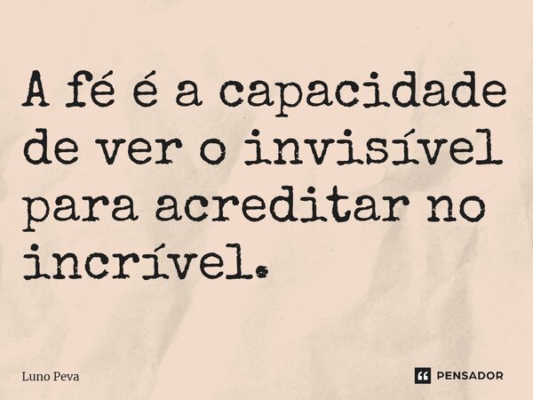 A fé é a capacidade de ver o invisível para acreditar no incrível.... Frase de Luno Peva.