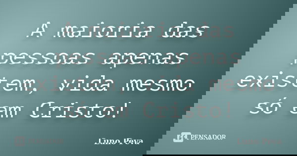 A maioria das pessoas apenas existem, vida mesmo só em Cristo!... Frase de Luno Peva.