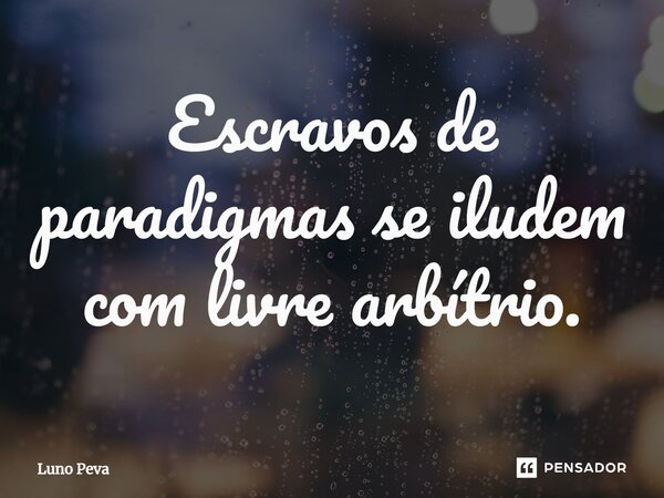 ⁠Escravos de paradigmas se iludem com livre arbítrio.... Frase de Luno Peva.