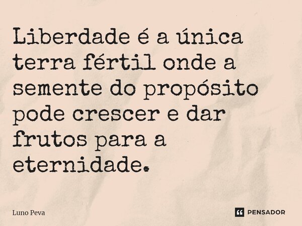 ⁠Liberdade é a única terra fértil onde a semente do propósito pode crescer e dar frutos para a eternidade.... Frase de Luno Peva.