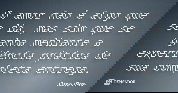 O amor não é algo que se dá, mas sim que se ganha mediante a experiência prática de sua completa entrega.... Frase de Luno Peva.