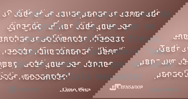 O ide é a cura para o coma da igreja. É no ide que se encontra o alimento fresco. Todo o resto funcionará "bem" por um tempo, até que se torne paralis... Frase de Luno Peva.