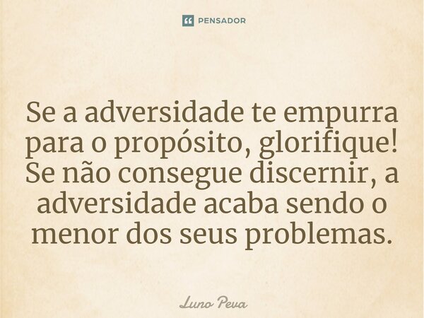 ⁠Se a adversidade te empurra para o propósito, glorifique! Se não consegue discernir, a adversidade acaba sendo o menor dos seus problemas.... Frase de Luno Peva.
