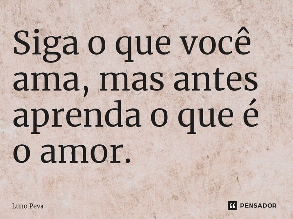 ⁠Siga o que você ama, mas antes aprenda o que é o amor.... Frase de Luno Peva.
