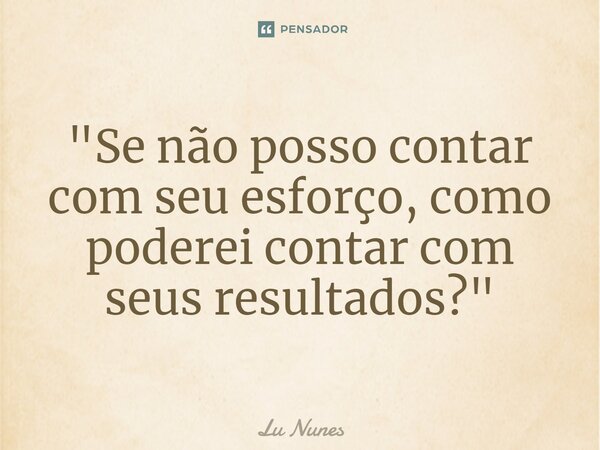 "Se⁠ não posso contar com seu esforço, como poderei contar com seus resultados?"... Frase de Lu Nunes.