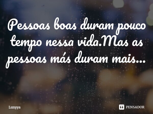 Pessoas boas duram pouco tempo nessa vida.Mas as pessoas más duram mais... ⁠... Frase de Lunyya.