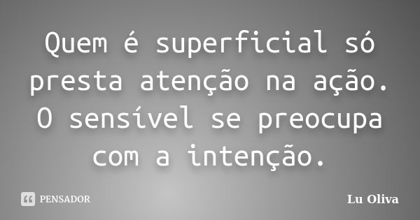 Quem é superficial só presta atenção na ação. O sensível se preocupa com a intenção.... Frase de Lu Oliva.