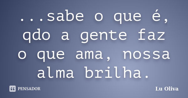 ...sabe o que é, qdo a gente faz o que ama, nossa alma brilha.... Frase de Lu Oliva.