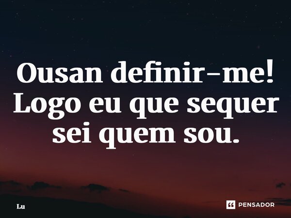 ⁠Ousan definir-me! Logo eu que sequer sei quem sou.... Frase de Lú.