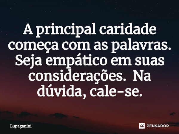 ⁠A principal caridade começa com as palavras. Seja empático em suas considerações. Na dúvida, cale-se.... Frase de Lupaganini.