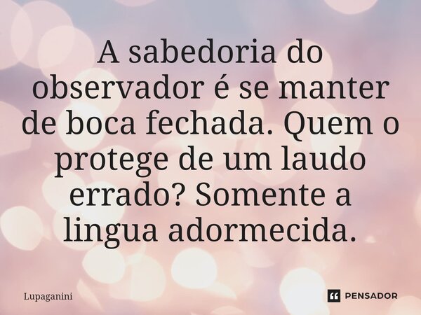 ⁠A sabedoria do observador é se manter de boca fechada. Quem o protege de um laudo errado? Somente a lingua adormecida.... Frase de Lupaganini.