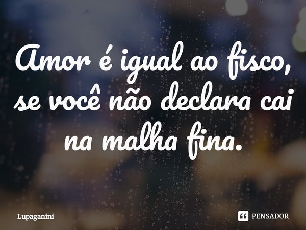 ⁠Amor é igual ao fisco, se você não declara cai na malha fina.... Frase de Lupaganini.