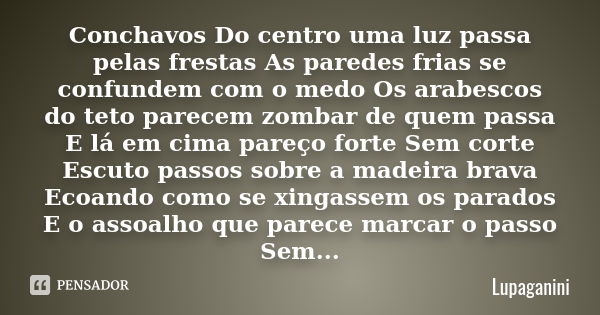 Conchavos Do centro uma luz passa pelas frestas As paredes frias se confundem com o medo Os arabescos do teto parecem zombar de quem passa E lá em cima pareço f... Frase de Lupaganini.