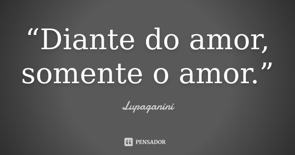 “Diante do amor, somente o amor.”... Frase de Lupaganini.