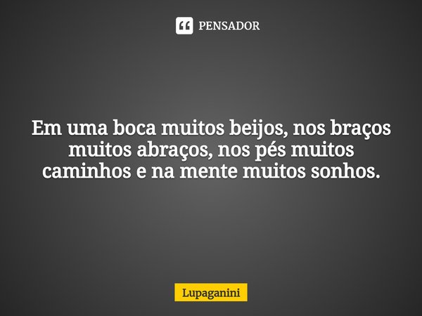 ⁠Em uma boca muitos beijos, nos braços muitos abraços, nos pés muitos caminhos e na mente muitos sonhos.... Frase de Lupaganini.