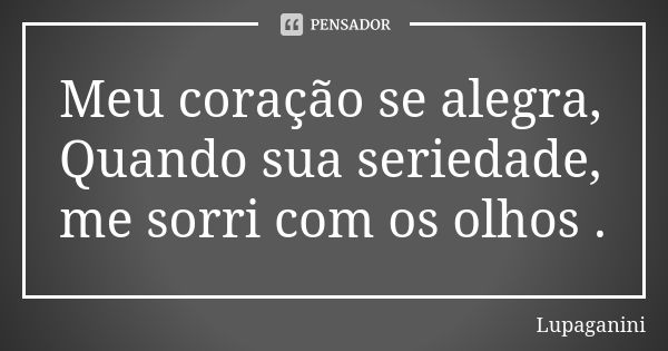 Meu coração se alegra, Quando sua seriedade, me sorri com os olhos .... Frase de Lupaganini.