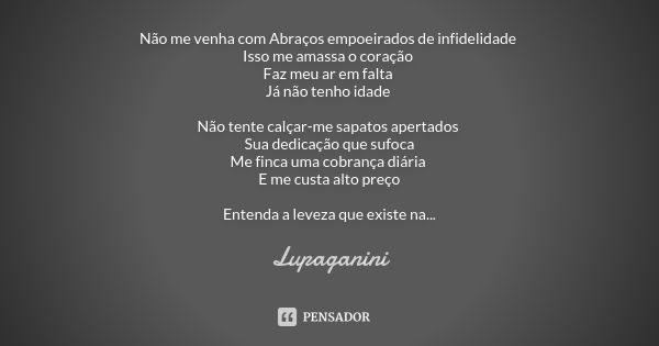 Não me venha com Abraços empoeirados de infidelidade Isso me amassa o coração Faz meu ar em falta Já não tenho idade Não tente calçar-me sapatos apertados Sua d... Frase de Lupaganini.