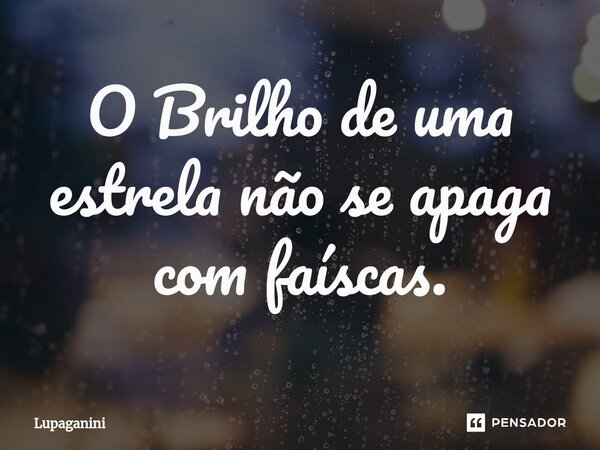 ⁠O Brilho de uma estrela não se apaga com faíscas.... Frase de Lupaganini.