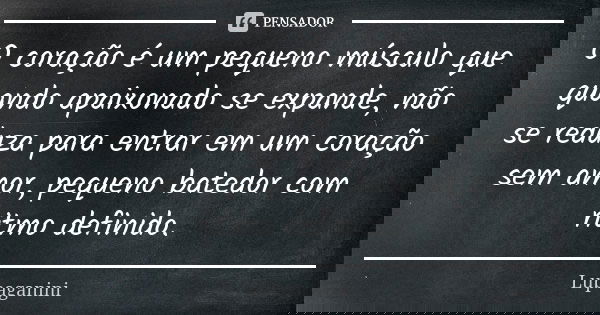 O coração é um pequeno músculo que quando apaixonado se expande, não se reduza para entrar em um coração sem amor, pequeno batedor com ritmo definido.... Frase de Lupaganini.