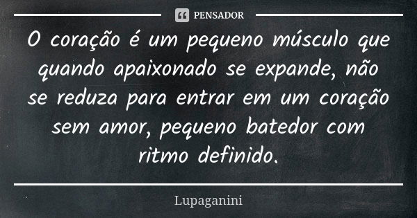 O coração é um pequeno músculo que quando apaixonado se expande, não se reduza para entrar em um coração sem amor, pequeno batedor com ritmo definido.... Frase de Lupaganini.