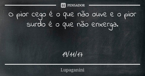 O pior cego é o que não ouve e o pior surdo é o que não enxerga. 19/11/17... Frase de Lupaganini.