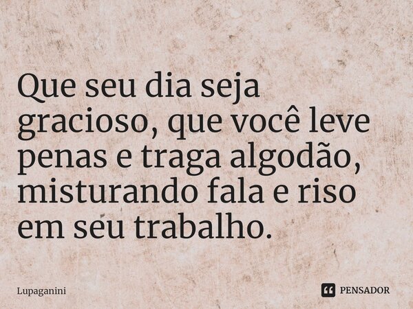 ⁠Que seu dia seja gracioso, que você leve penas e traga algodão, misturando fala e riso em seu trabalho.... Frase de Lupaganini.