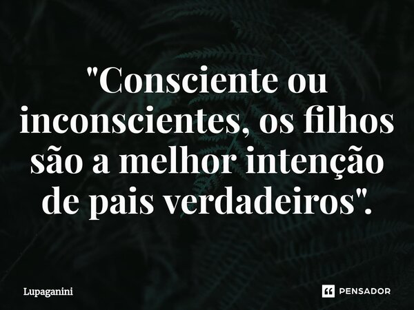 ⁠"Consciente ou inconscientes, os filhos são a melhor intenção de pais verdadeiros".... Frase de Lupaganini.