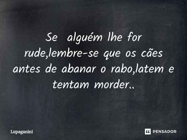 ⁠Se alguém lhe for rude,lembre-se que os cães antes de abanar o rabo,latem e tentam morder..... Frase de Lupaganini.