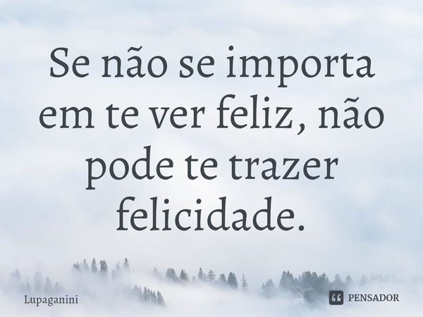 ⁠Se não se importa em te ver feliz, não pode te trazer felicidade.... Frase de Lupaganini.