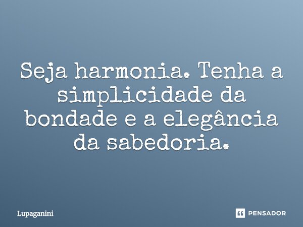 ⁠Seja harmonia. Tenha a simplicidade da bondade e a elegância da sabedoria.... Frase de Lupaganini.