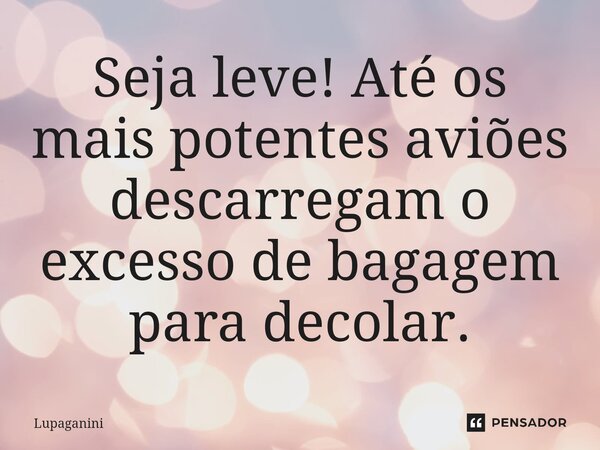 ⁠Seja leve! Até os mais potentes aviões descarregam o excesso de bagagem para decolar.... Frase de Lupaganini.