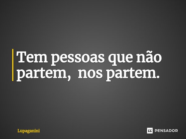 ⁠Tem pessoas que não partem, nos partem.... Frase de Lupaganini.