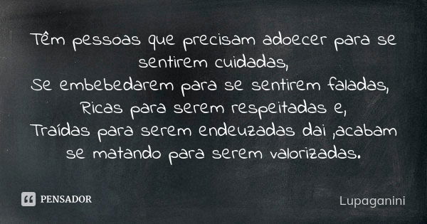 Têm pessoas que precisam adoecer para se sentirem cuidadas, Se embebedarem para se sentirem faladas, Ricas para serem respeitadas e, Traídas para serem endeuzad... Frase de Lupaganini.