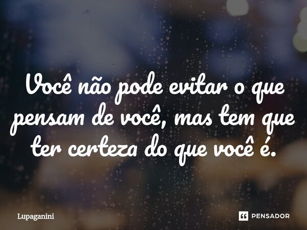 ⁠Você não pode evitar o que pensam de você, mas tem que ter certeza do que você é.... Frase de Lupaganini.