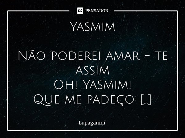 Yasmim Não poderei amar - te assim Oh! Yasmim! Que me padeço Ao seu olhar frenético E me acusas de rude Posto que muitas vezes me negaste Ao seu agradável Abra... Frase de Lupaganini.