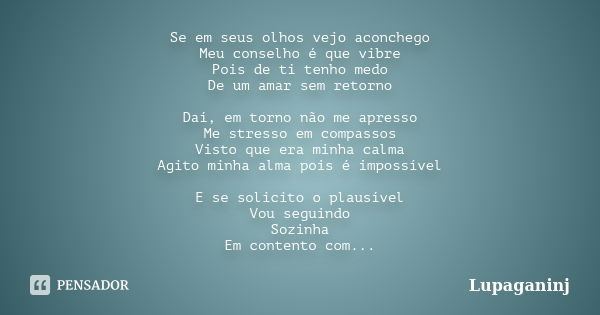 Se em seus olhos vejo aconchego Meu conselho é que vibre Pois de ti tenho medo De um amar sem retorno Daí, em torno não me apresso Me stresso em compassos Visto... Frase de Lupaganinj.